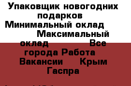 Упаковщик новогодних подарков › Минимальный оклад ­ 38 000 › Максимальный оклад ­ 50 000 - Все города Работа » Вакансии   . Крым,Гаспра